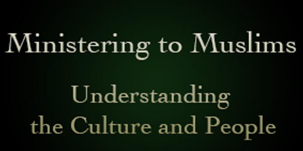 Ministering to Muslims: Understanding the Culture and People